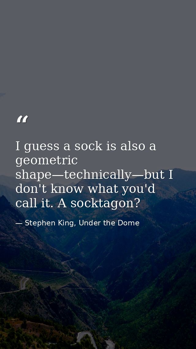 I guess a sock is also a geometric shape—technically—but I don't know what you'd call it. A socktagon? — Stephen King, Under the Dome