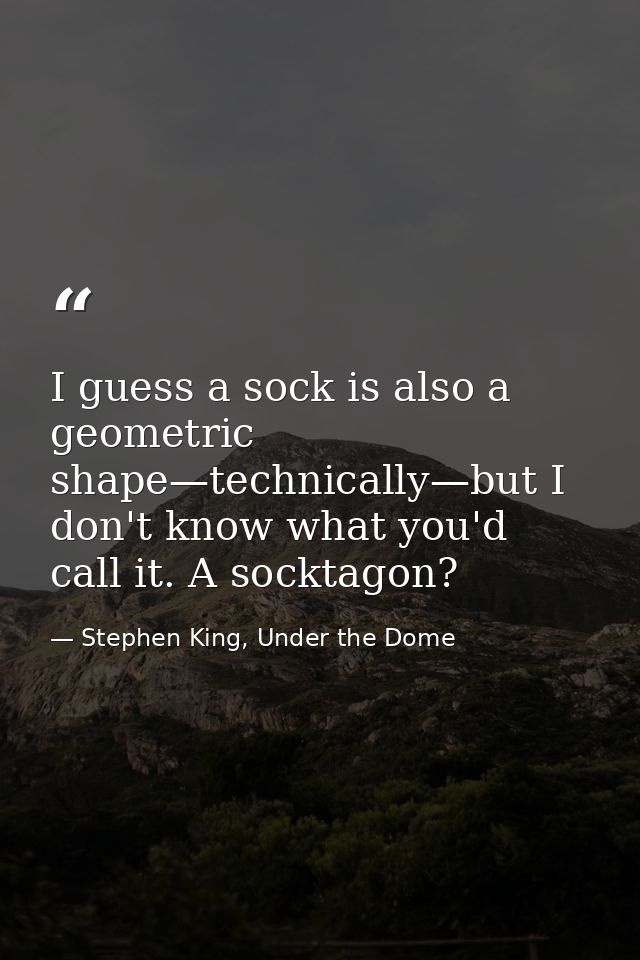 I guess a sock is also a geometric shape—technically—but I don't know what you'd call it. A socktagon? — Stephen King, Under the Dome
