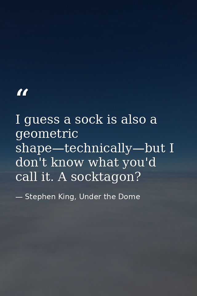 I guess a sock is also a geometric shape—technically—but I don't know what you'd call it. A socktagon? — Stephen King, Under the Dome
