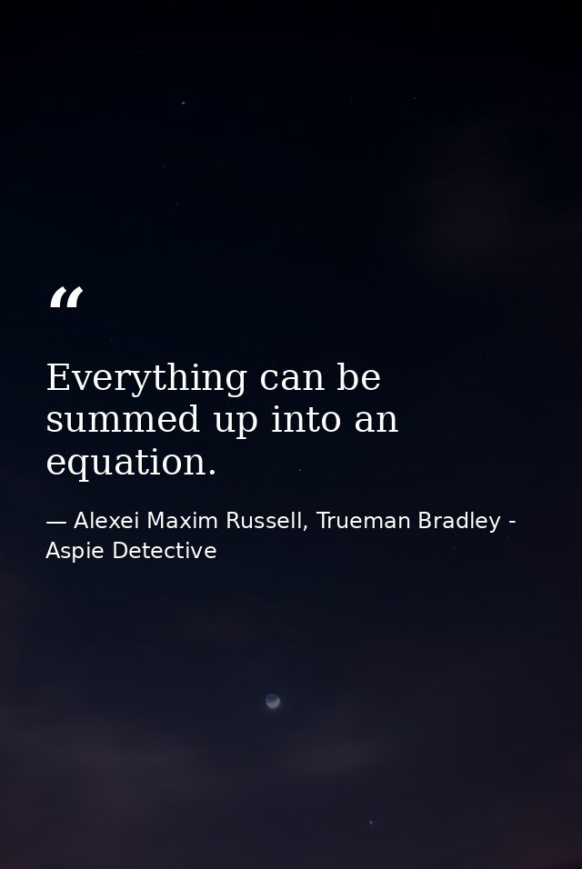 Everything can be summed up into an equation. — Alexei Maxim Russell, Trueman Bradley - Aspie Detective
