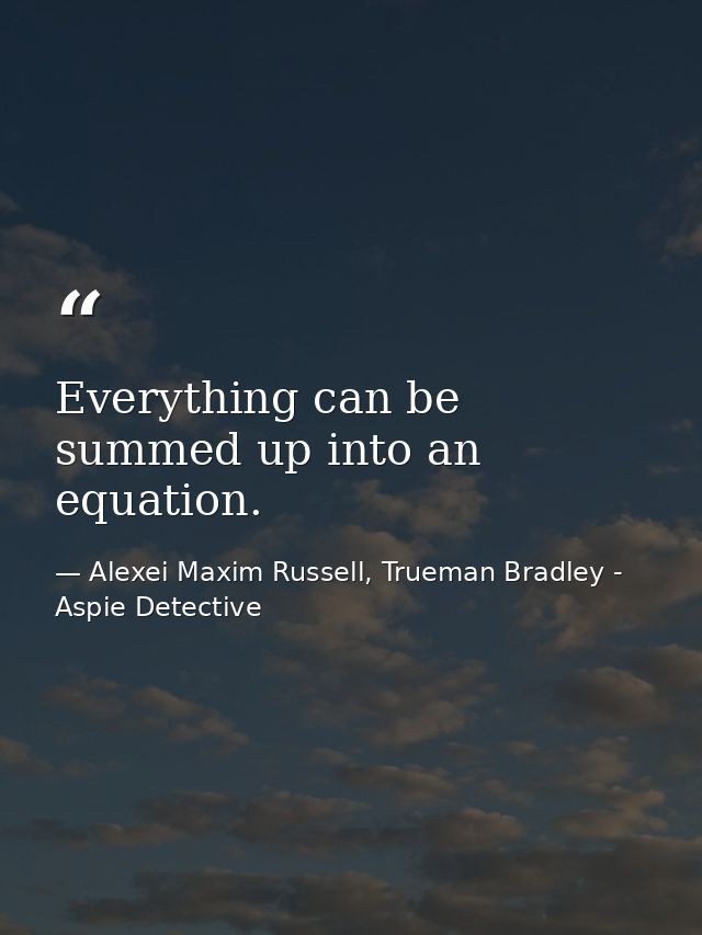 Everything can be summed up into an equation. — Alexei Maxim Russell, Trueman Bradley - Aspie Detective