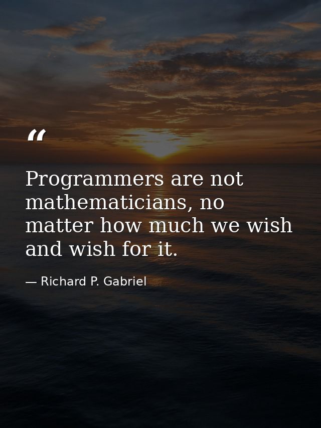 Programmers are not mathematicians, no matter how much we wish and wish for it. — Richard P. Gabriel