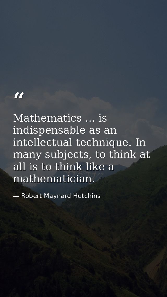 Mathematics ... is indispensable as an intellectual technique. In many subjects, to think at all is to think like a math — Robert Maynard Hutchins