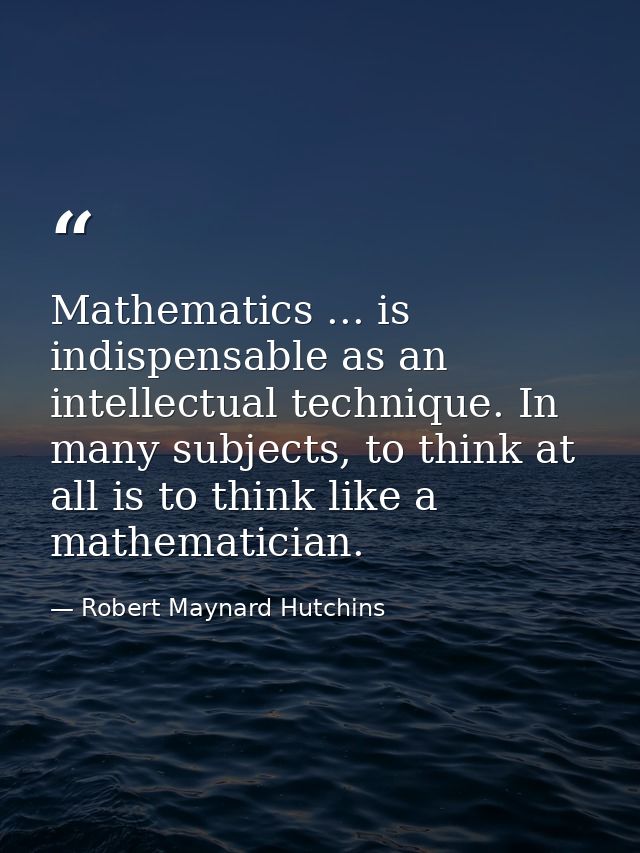 Mathematics ... is indispensable as an intellectual technique. In many subjects, to think at all is to think like a math — Robert Maynard Hutchins