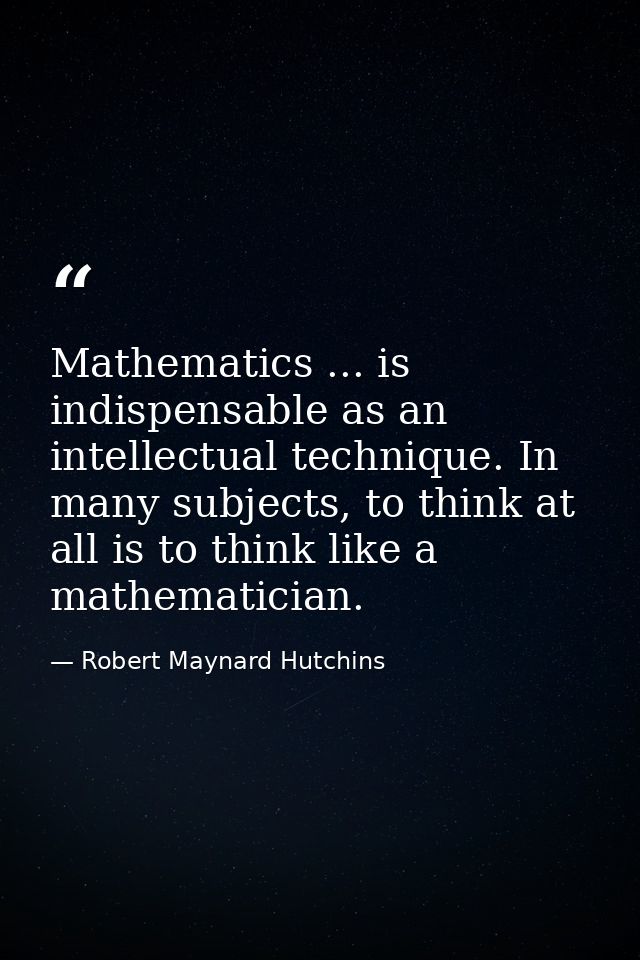 Mathematics ... is indispensable as an intellectual technique. In many subjects, to think at all is to think like a math — Robert Maynard Hutchins