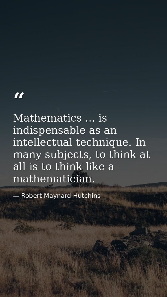 Mathematics ... is indispensable as an intellectual technique. In many subjects, to think at all is to think like a math — Robert Maynard Hutchins