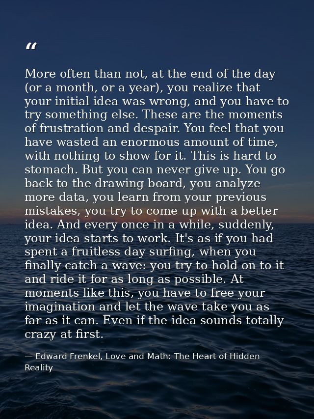 More often than not, at the end of the day (or a month, or a year), you realize that your initial idea was wrong, and yo — Edward Frenkel, Love and Math: The Heart of Hidden Reality