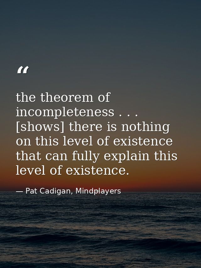 the theorem of incompleteness . . . [shows] there is nothing on this level of existence that can fully explain this leve — Pat Cadigan, Mindplayers