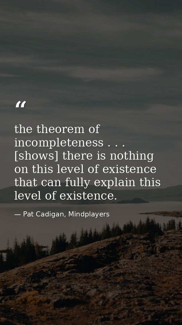 the theorem of incompleteness . . . [shows] there is nothing on this level of existence that can fully explain this leve — Pat Cadigan, Mindplayers