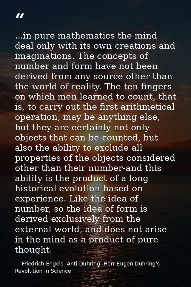 ...in pure mathematics the mind deal only with its own creations and imaginations. The concepts of number and form have  — Friedrich Engels, Anti-Duhring: Herr Eugen Duhring's Revolution in Science