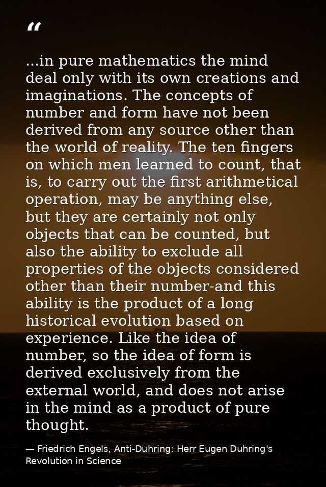 ...in pure mathematics the mind deal only with its own creations and imaginations. The concepts of number and form have  — Friedrich Engels, Anti-Duhring: Herr Eugen Duhring's Revolution in Science