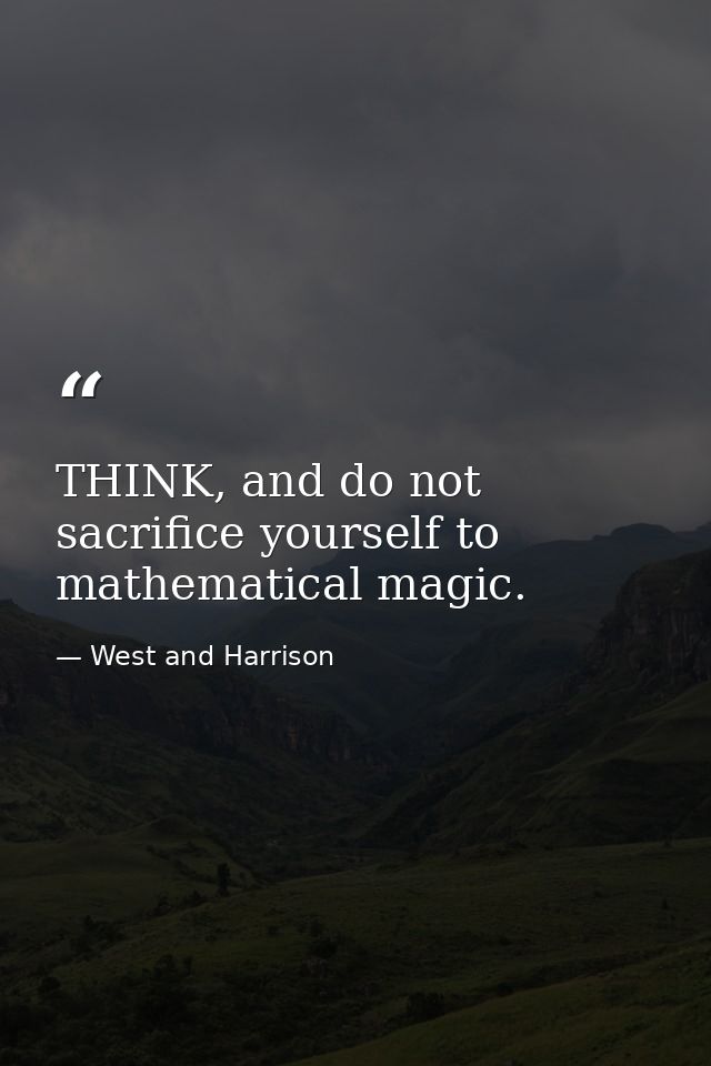 THINK, and do not sacrifice yourself to mathematical magic. — West and Harrison