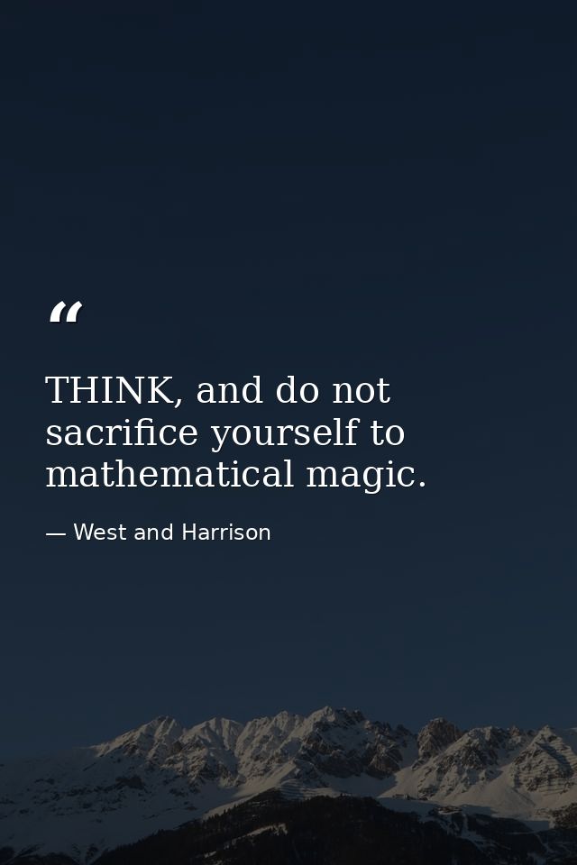 THINK, and do not sacrifice yourself to mathematical magic. — West and Harrison