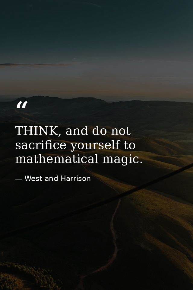 THINK, and do not sacrifice yourself to mathematical magic. — West and Harrison