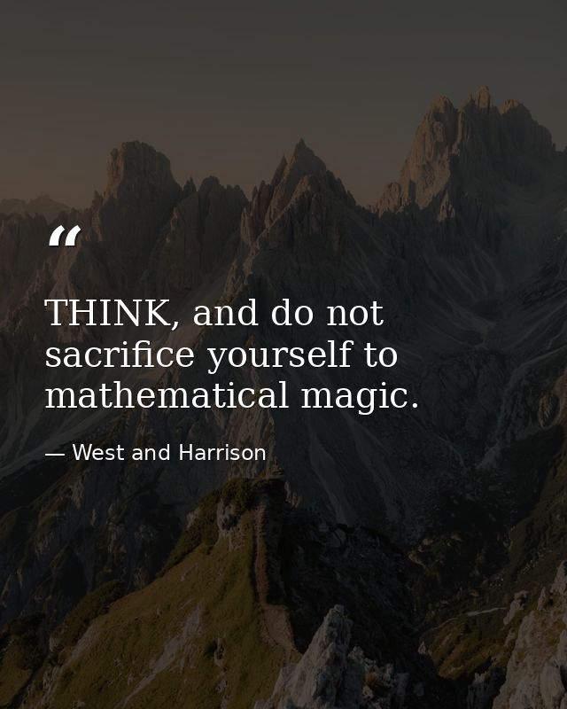 THINK, and do not sacrifice yourself to mathematical magic. — West and Harrison