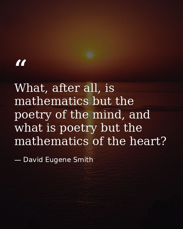 What, after all, is mathematics but the poetry of the mind, and what is poetry but the mathematics of the heart? — David Eugene Smith