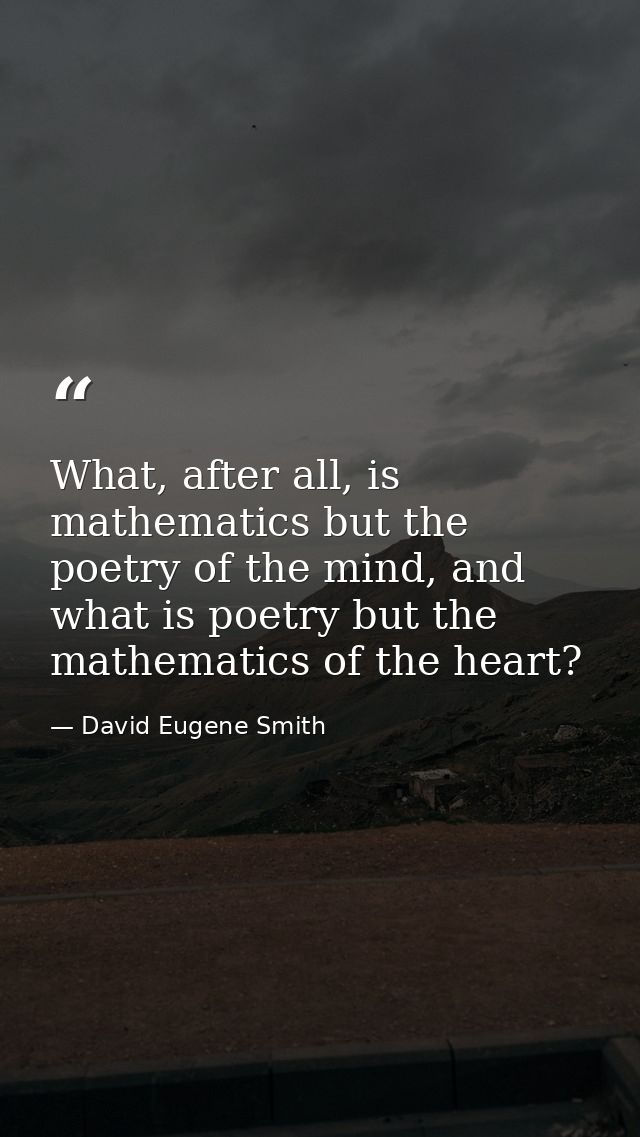 What, after all, is mathematics but the poetry of the mind, and what is poetry but the mathematics of the heart? — David Eugene Smith