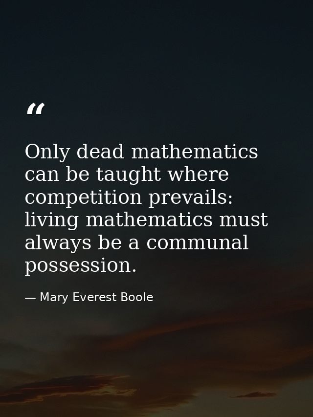 Only dead mathematics can be taught where competition prevails: living mathematics must always be a communal possession. — Mary Everest Boole
