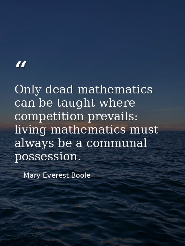 Only dead mathematics can be taught where competition prevails: living mathematics must always be a communal possession. — Mary Everest Boole