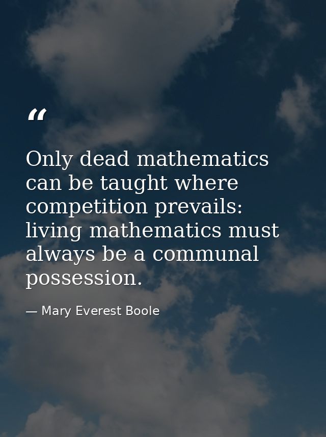 Only dead mathematics can be taught where competition prevails: living mathematics must always be a communal possession. — Mary Everest Boole