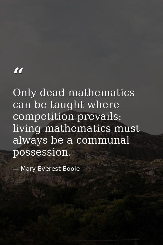 Only dead mathematics can be taught where competition prevails: living mathematics must always be a communal possession. — Mary Everest Boole