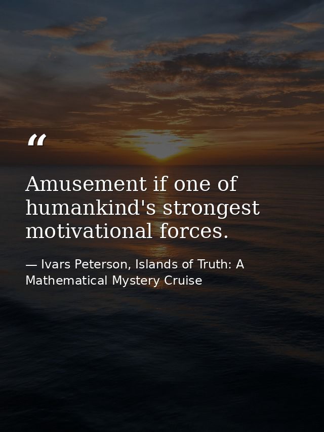 Amusement if one of humankind's strongest motivational forces. — Ivars Peterson, Islands of Truth: A Mathematical Mystery Cruise