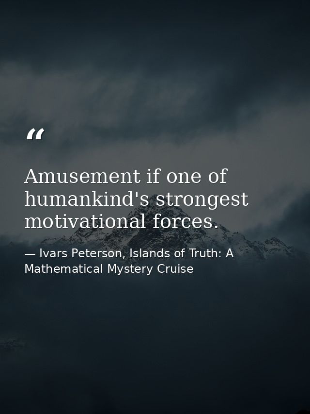 Amusement if one of humankind's strongest motivational forces. — Ivars Peterson, Islands of Truth: A Mathematical Mystery Cruise