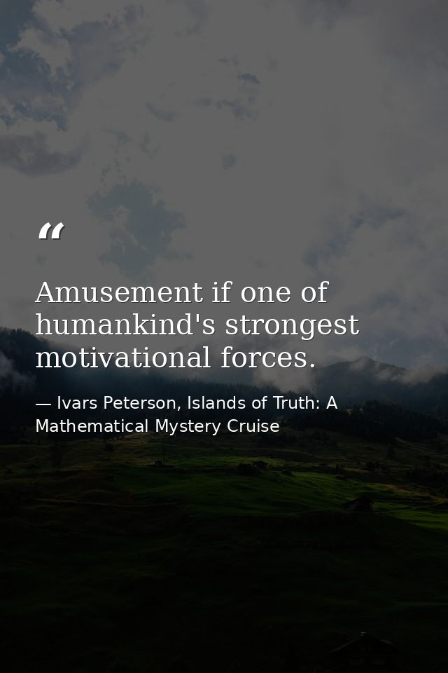 Amusement if one of humankind's strongest motivational forces. — Ivars Peterson, Islands of Truth: A Mathematical Mystery Cruise