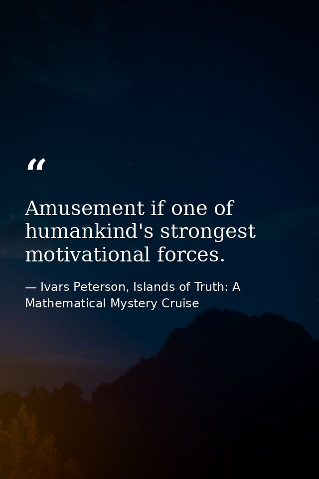 Amusement if one of humankind's strongest motivational forces. — Ivars Peterson, Islands of Truth: A Mathematical Mystery Cruise