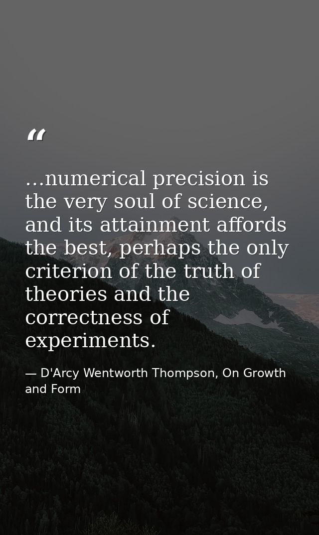 …numerical precision is the very soul of science, and its attainment affords the best, perhaps the only criterion of the — D'Arcy Wentworth Thompson, On Growth and Form