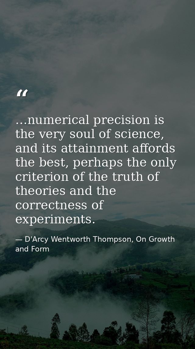 …numerical precision is the very soul of science, and its attainment affords the best, perhaps the only criterion of the — D'Arcy Wentworth Thompson, On Growth and Form