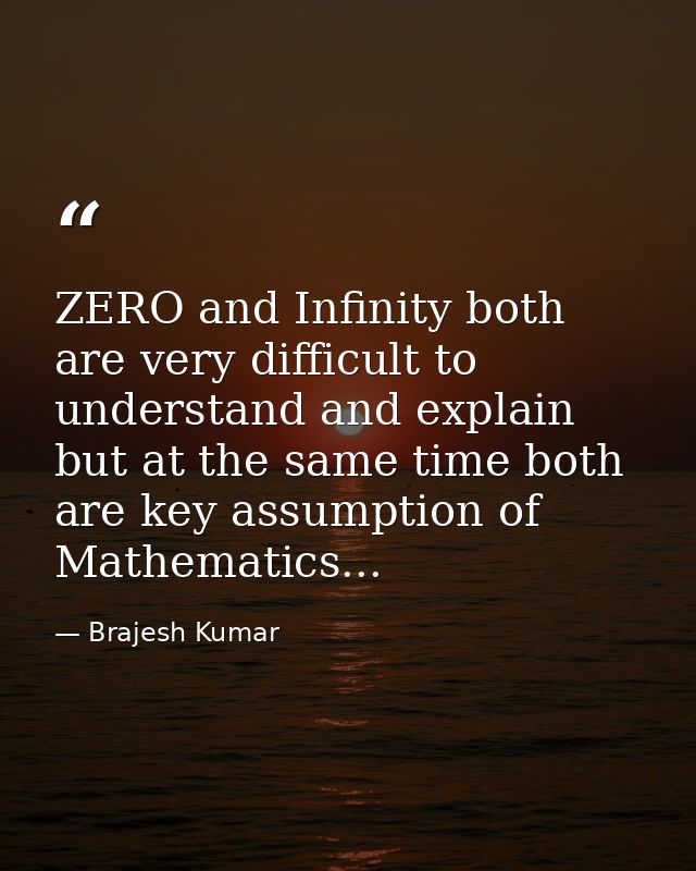 ZERO and Infinity both are very difficult to understand and explain but at the same time both are key assumption of Math — Brajesh Kumar