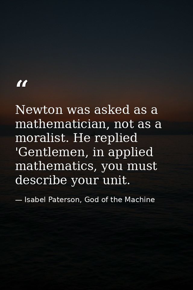 Newton was asked as a mathematician, not as a moralist. He replied 'Gentlemen, in applied mathematics, you must describe — Isabel Paterson, God of the Machine