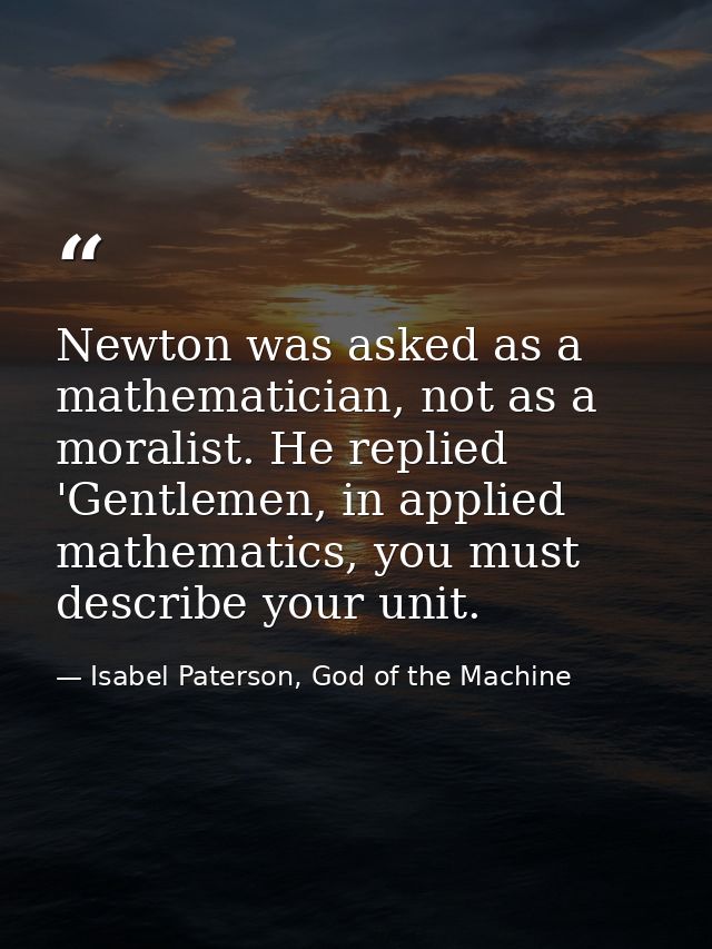 Newton was asked as a mathematician, not as a moralist. He replied 'Gentlemen, in applied mathematics, you must describe — Isabel Paterson, God of the Machine