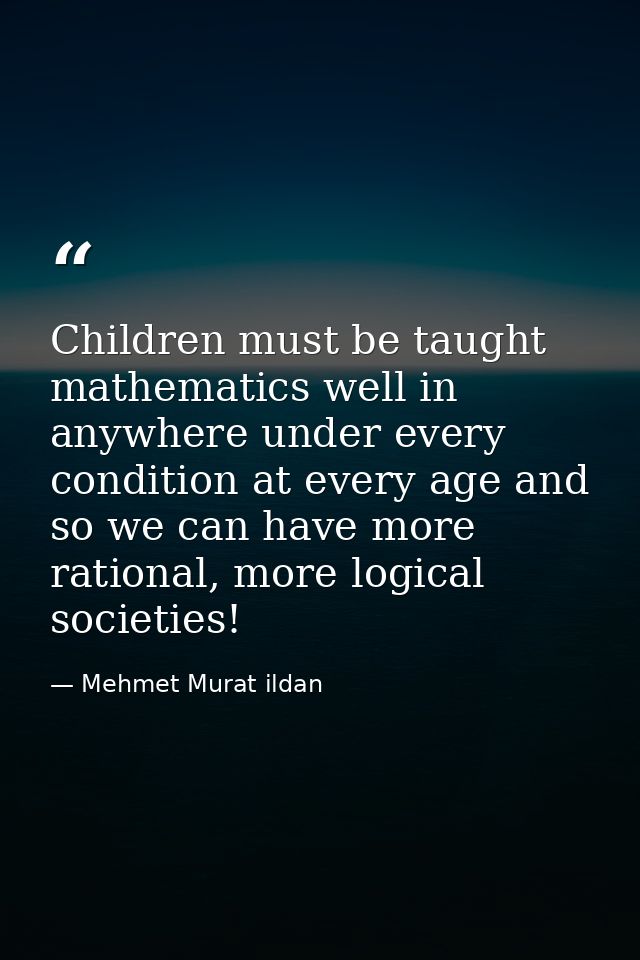 Children must be taught mathematics well in anywhere under every condition at every age and so we can have more rational — Mehmet Murat ildan
