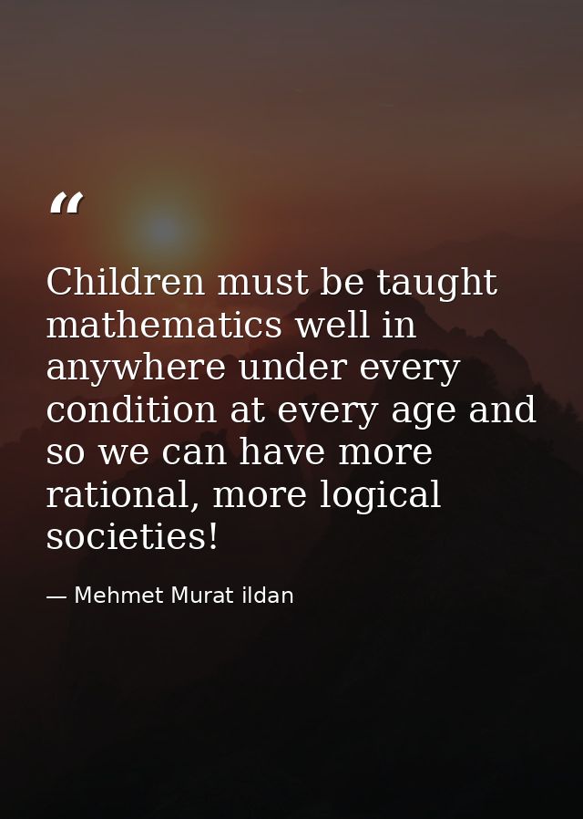 Children must be taught mathematics well in anywhere under every condition at every age and so we can have more rational — Mehmet Murat ildan