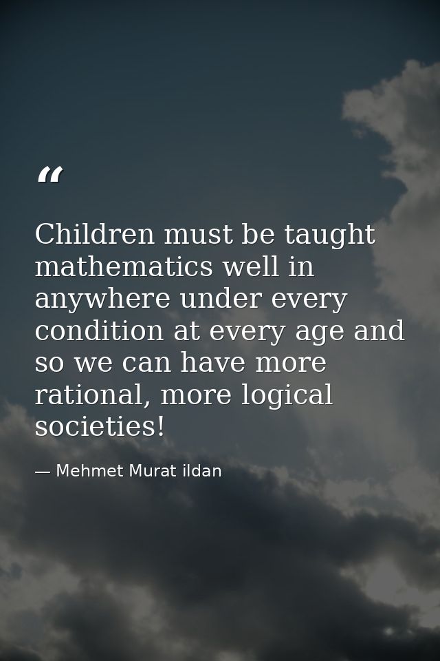 Children must be taught mathematics well in anywhere under every condition at every age and so we can have more rational — Mehmet Murat ildan