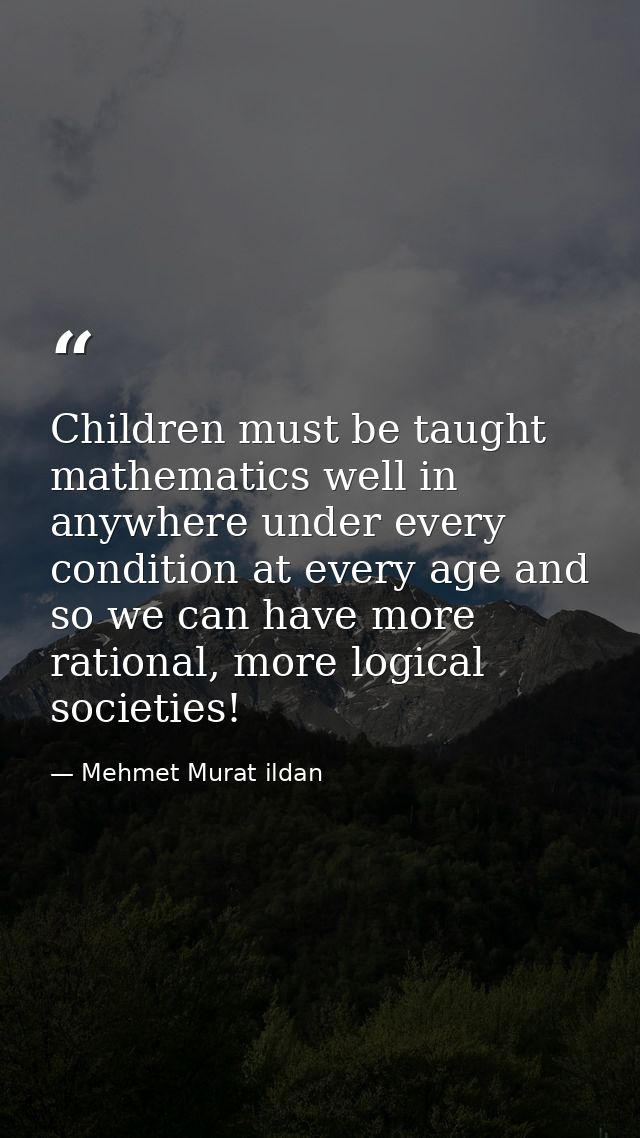 Children must be taught mathematics well in anywhere under every condition at every age and so we can have more rational — Mehmet Murat ildan