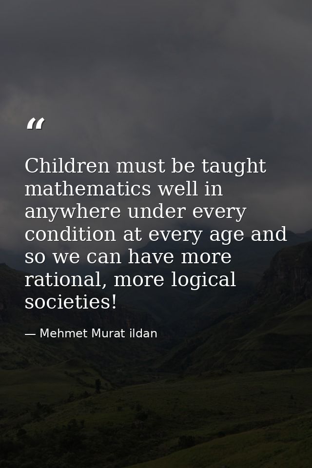 Children must be taught mathematics well in anywhere under every condition at every age and so we can have more rational — Mehmet Murat ildan