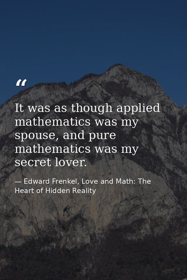 It was as though applied mathematics was my spouse, and pure mathematics was my secret lover. — Edward Frenkel, Love and Math: The Heart of Hidden Reality