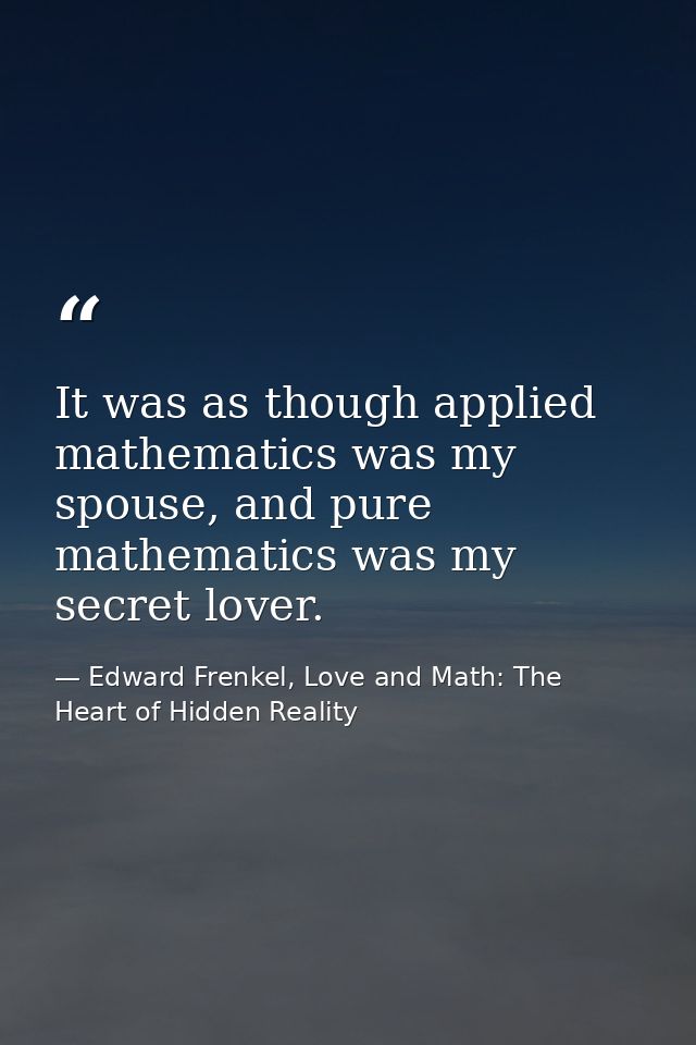 It was as though applied mathematics was my spouse, and pure mathematics was my secret lover. — Edward Frenkel, Love and Math: The Heart of Hidden Reality