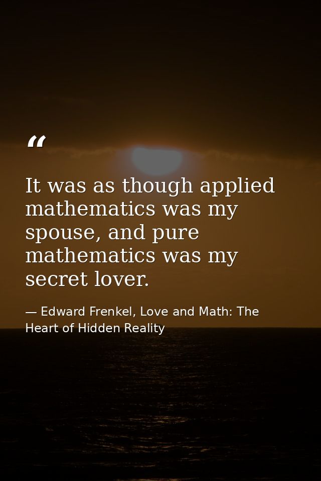 It was as though applied mathematics was my spouse, and pure mathematics was my secret lover. — Edward Frenkel, Love and Math: The Heart of Hidden Reality