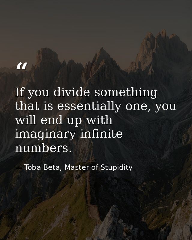 If you divide something that is essentially one, you will end up with imaginary infinite numbers. — Toba Beta, Master of Stupidity