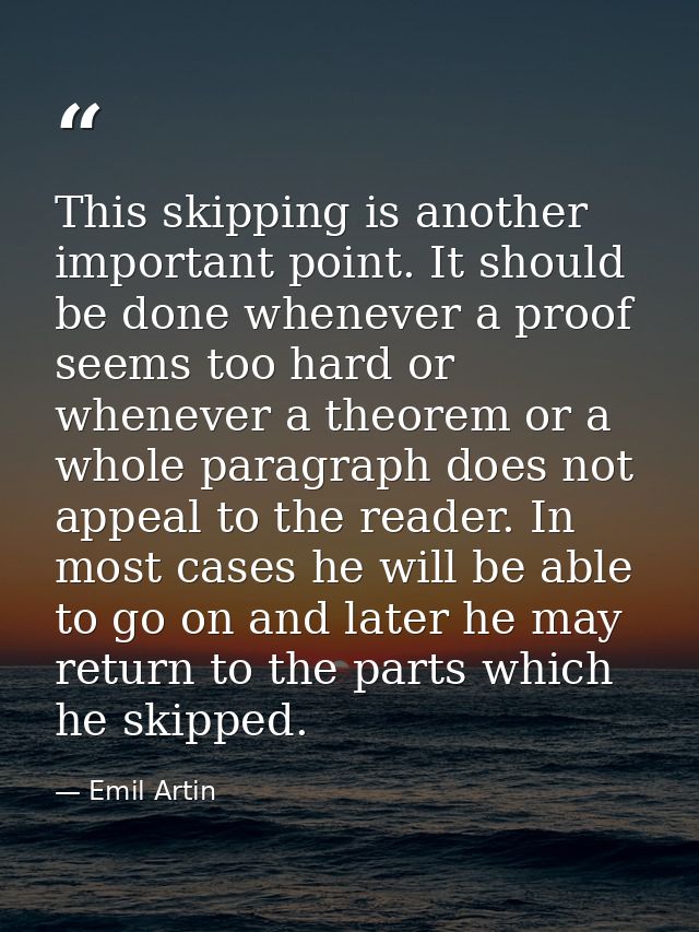 This skipping is another important point. It should be done whenever a proof seems too hard or whenever a theorem or a w — Emil Artin