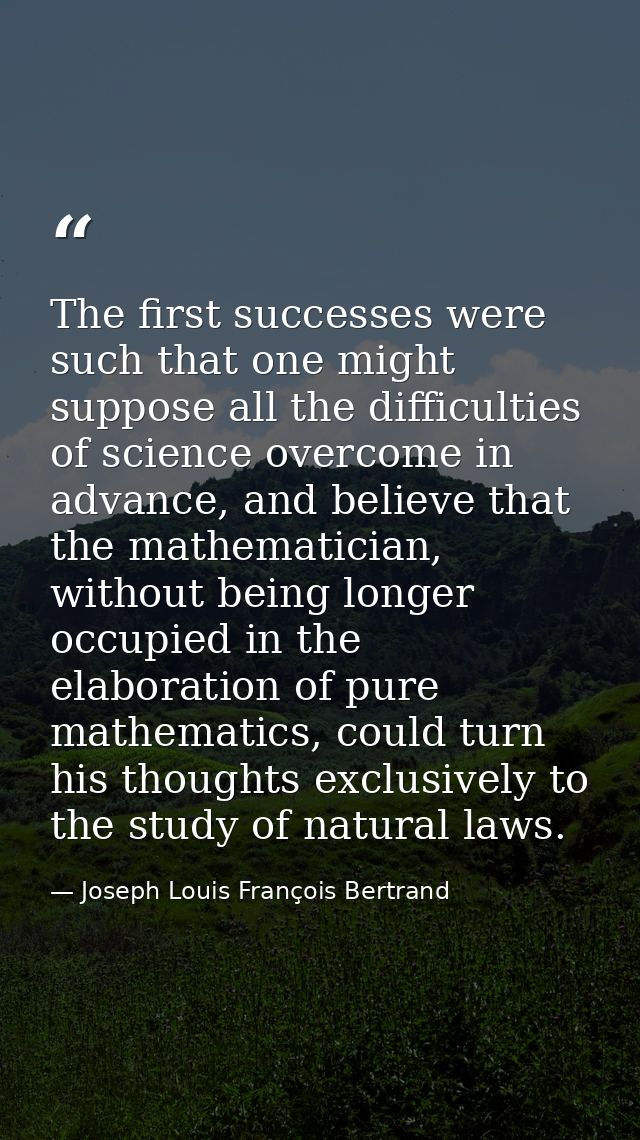 The first successes were such that one might suppose all the difficulties of science overcome in advance, and believe th — Joseph Louis François Bertrand