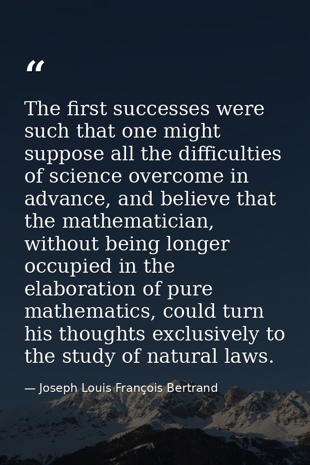 The first successes were such that one might suppose all the difficulties of science overcome in advance, and believe th — Joseph Louis François Bertrand