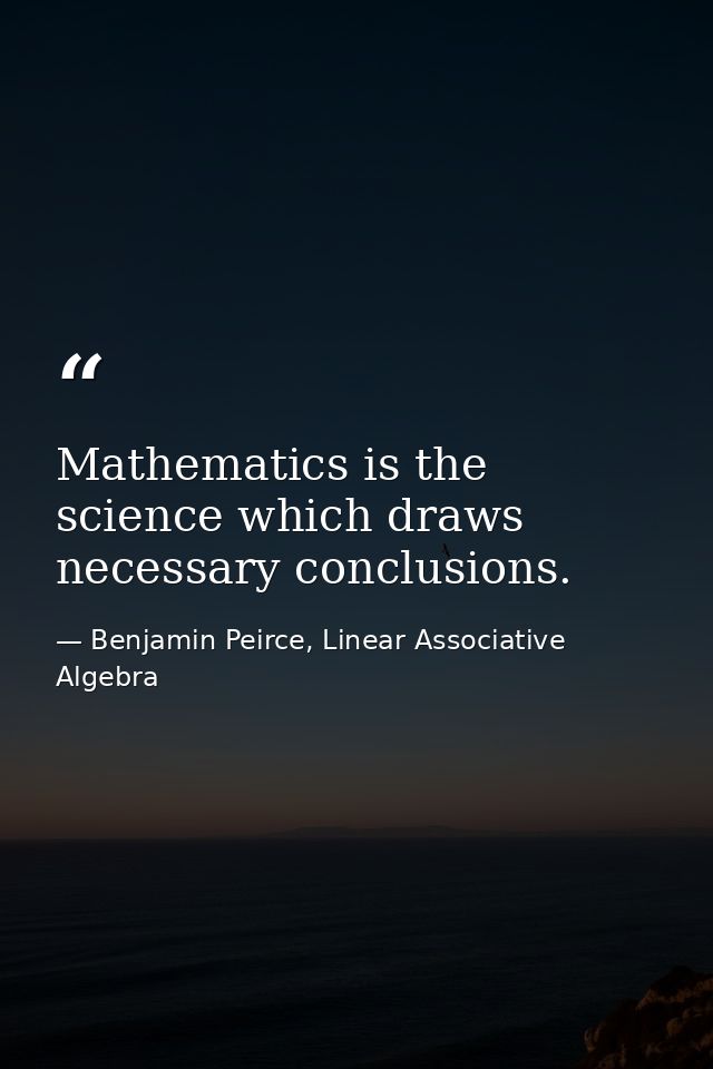 Mathematics is the science which draws necessary conclusions. — Benjamin Peirce, Linear Associative Algebra