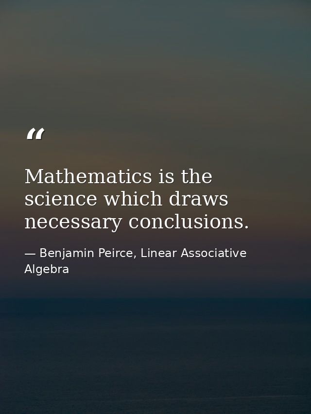 Mathematics is the science which draws necessary conclusions. — Benjamin Peirce, Linear Associative Algebra