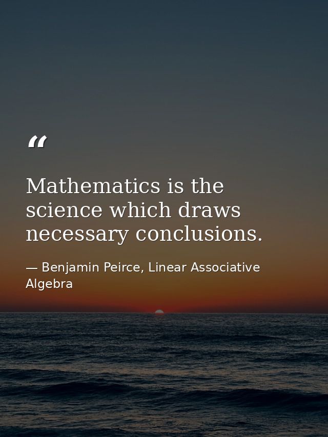 Mathematics is the science which draws necessary conclusions. — Benjamin Peirce, Linear Associative Algebra