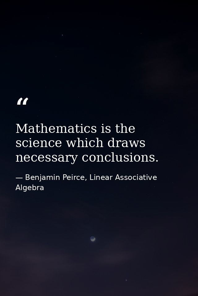 Mathematics is the science which draws necessary conclusions. — Benjamin Peirce, Linear Associative Algebra
